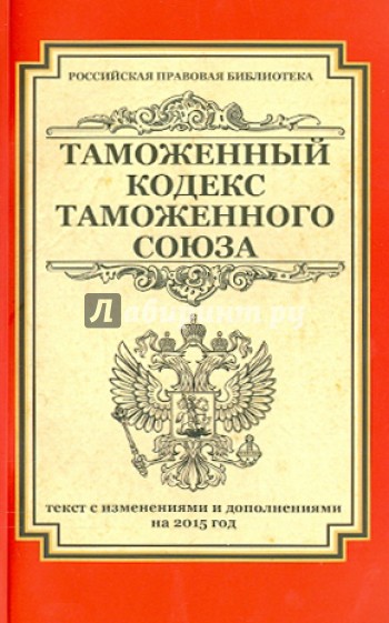 Таможенный кодекс Таможенного союза. Текст с изменениями и дополнениями на 2015 год