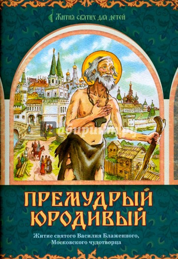 Премудрый юродивый. Житие святого Василия Блаженного, Московского чудотворца, в пересказе для детей