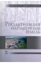 Голованов Александр Иванович, Зимин Федор Михайлович, Сметанин Владимир Иванович Рекультивация нарушенных земель. Учебник