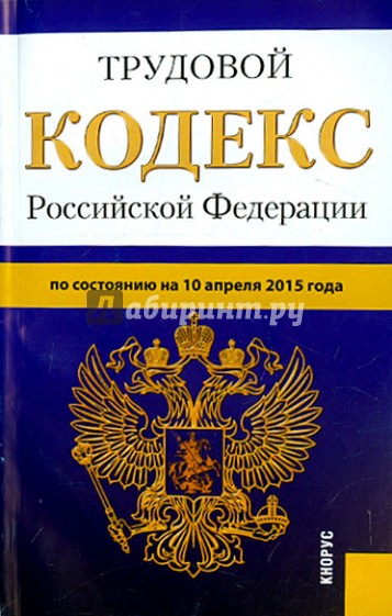 Трудовой кодекс Российской Федерации по состоянию на 10.04.15 г.