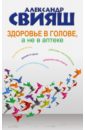Здоровье в голове, а не в аптеке - Свияш Александр Григорьевич