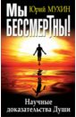 Мы бессмертны! Научные доказательства Души - Мухин Юрий Игнатьевич