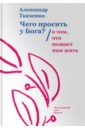 Чего просить у Бога? О том, что мешает нам жить - Ткаченко Александр Борисович