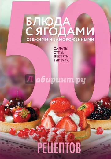 50 рецептов. Блюда с ягодами, свежими и замороженными. Салаты, супы, десерты, выпечка