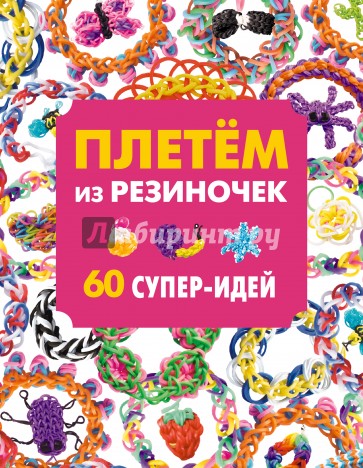 Плетем из резиночек: 60 супер-идей