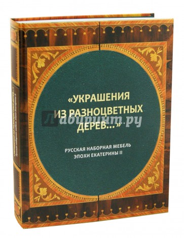 "Украшения из разноцветных дерев...". Русская наборная мебель эпохи Екатерины II