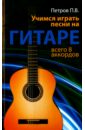 Петров Павел Владимирович Учимся играть песни на гитаре. Всего 8 аккордов