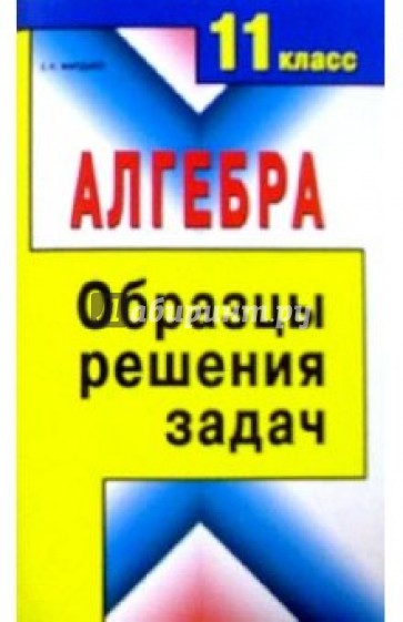 Алгебра. 11 класс. Образцы решения задач: Справочное пособие