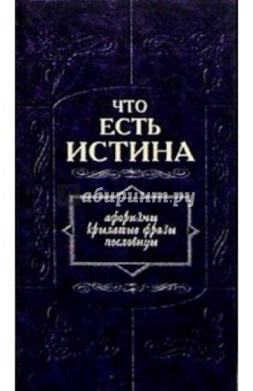 Что есть истина. Афоризмы, крылатые фразы, пословицы