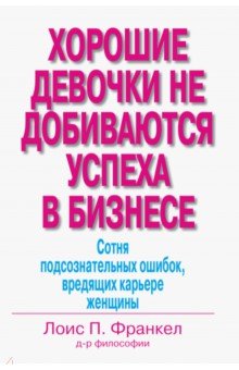 Обложка книги Хорошие девочки не добиваются успеха в бизнесе. Сотня подсознательных ошибок, вредящих карьере, Франкел Лоис П.