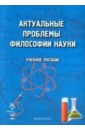 Терехина Майя Ивановна, Трофимова Галина Петровна, Хаджаров Магомед Хандулаевич, Сорокина Венера Ильгизовна Актуальные проблемы философии науки. Учебное пособие