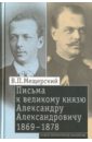 Мещерский Владимир Петрович Письма к великому князю Александру Александровичу, 1869-1878 веверн б 6 я батарея повесть о времени великого служения родине 1914 1917