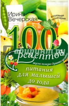 Вечерская Ирина - 100 рецептов питания для малышей до года. Вкусно, полезно, душевно, целебно
