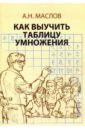 Маслов Александр Николаевич Как выучить таблицу умножения. Книга для родителей.