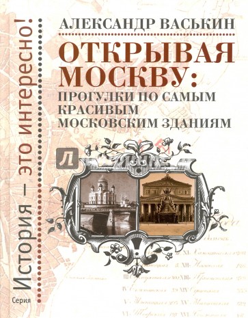 Открывая Москву. Прогулки по самым красивым московским зданиям