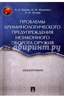 Задоян Акоп Аветисович, Чучаев Александр Иванович, Мацкевич Игорь Михайлович - Проблемы криминологического предупреждения незаконного оборота оружия. Монография