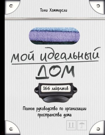 Мой идеальный дом. 166 лайфхаков. полное руководство по организации пространства дома