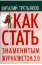 Как стать знаменитым журналистом. 2.0. Курс лекций по теории и практике современной журналистике - Третьяков Виталий Товиевич
