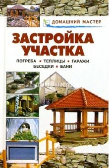 Застройка участка. Погреба. Теплицы. Гаражи. Беседки. Бани: Справочник