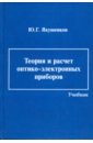 Якушенков Юрий Григорьевич Теория и расчет оптико-электронных приборов. Учебник жаднов валерий владимирович расчет надежности электронных модулей