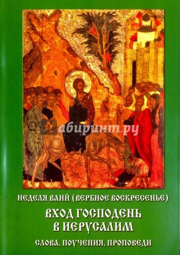 Неделя ваий (Вербное воскресенье). Вход Господень в Иерусалим. Слова, поучения, проповеди