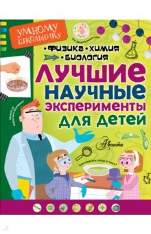 Лучшие научные эксперименты для детей. Физика, химия, биология