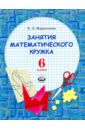 Мардахаева Елена Львовна Занятия математического кружка. 6 класс. Ученое пособие