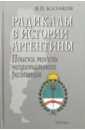 Радикалы в истории Аргентины. Поиски модели национального развития - Казаков Владимир Петрович