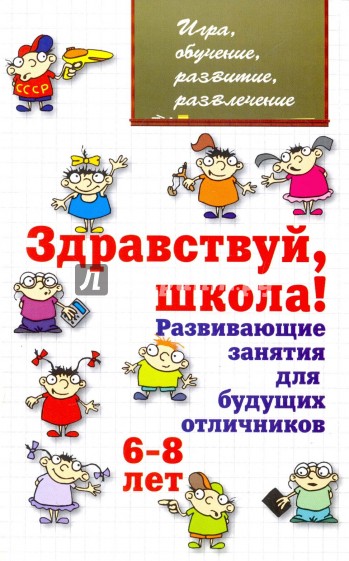 Здравствуй, школа! Развивающие занятия для будущих отличников. 6-8 лет