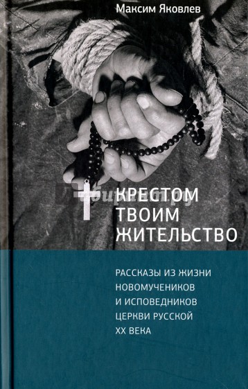 Крестом Твоим жительство. Рассказы из жизни новомучеников и исповедников церкви русской