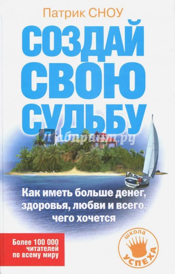 Создай свою судьбу. Как иметь больше денег, здоровья, любви и всего, чего хочется