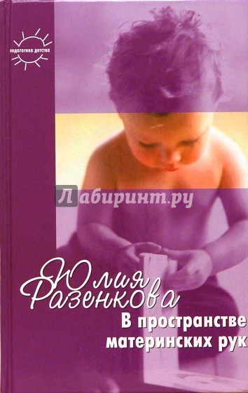 В пространстве материнских рук. Общение и игра взрослого с младенцем: Книга для родителей