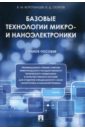 Воротынцев Владимир Михайлович, Скупов Владимир Дмитриевич Базовые технологии микро- и наноэлектроники. Учебное пособие