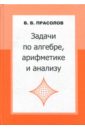 прасолов виктор васильевич математический анализ теоремы и задачи Прасолов Виктор Васильевич Задачи по алгебре, арифметике и анализу