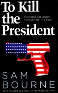 To Kill the President. The Most Explosive Thriller of the Year