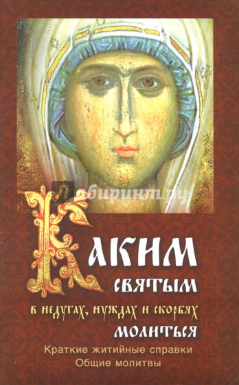 Каким святым молиться в недугах, нуждах и скорбях. Краткие житийные справки. Общие молитвы