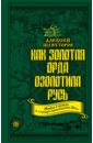 Шляхторов Алексей Геннадьевич Как Золотая Орда озолотила Русь. Мифы и правда о татаро-монгольском иге