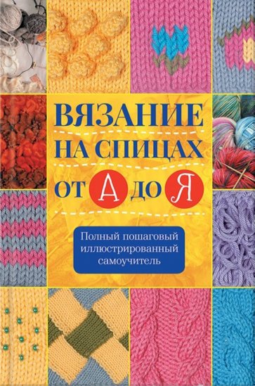 Вязание на спицах от А до Я. Полный пошаговый иллюстрированный самоучитель