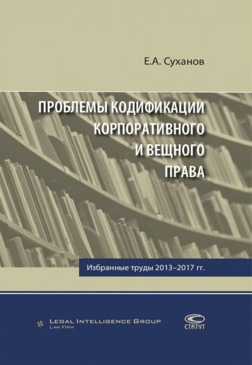 Проблемы кодификации корпоративного и вещного права. Избранные труды 2013-2017 гг.