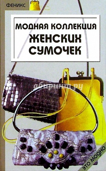 Модная коллекция женских сумочек. Руководство к действию (готовые выкройки и схемы)