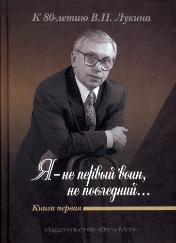 "Я - не первый воин, не последний…" К 80-летию В.П. Лукина. Книга первая