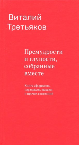 Премудрости и глупости, собранные вместе. Книга афоризмов, парадоксов, максим и прочих сентенций