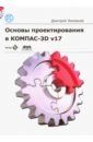 Зиновьев Дмитрий Валериевич Основы проектирования в КОМПАС-3D v17 3d моделирование в компас 3d версий v17 и выше большаков в чагина а