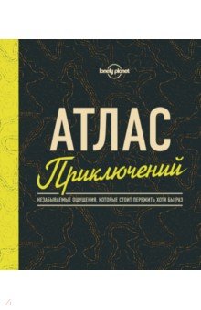 Атлас приключений. Незабываемые ощущения, которые стоит пережить хотя бы раз