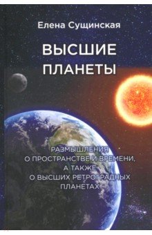 Сущинская Елена Михайловна - Высшие планеты. Размышления о пространстве и времени, а также о высших ретроградных планетах