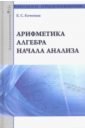 Арифметика, алгебра, начала анализа. Учебное пособие - Кочетков Евгений Семенович