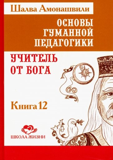 Основы гуманной педагогики. Учитель от бога. Книга 12