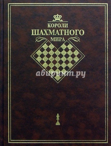 Короли шахматного мира: Жизнь и игра - сквозь призму энциклопедии