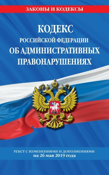 Кодекс РФ об административных правонарушениях на 26.05.2019 г.