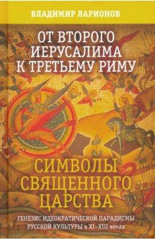 Ларионов Владимир Евгеньевич - От Второго Иерусалима к Третьему Риму. Символы Священного Царства. Генезис идеократической парадигмы